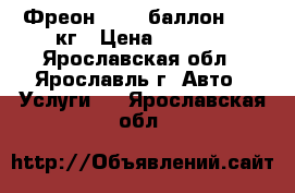 Фреон R-134 баллон 13,6 кг › Цена ­ 4 500 - Ярославская обл., Ярославль г. Авто » Услуги   . Ярославская обл.